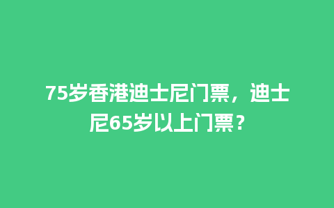 75岁香港迪士尼门票，迪士尼65岁以上门票？