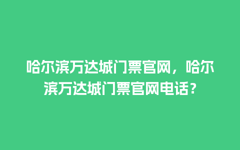 哈尔滨万达城门票官网，哈尔滨万达城门票官网电话？