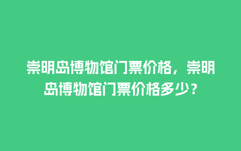 崇明岛博物馆门票价格，崇明岛博物馆门票价格多少？