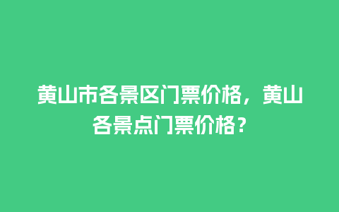 黄山市各景区门票价格，黄山各景点门票价格？