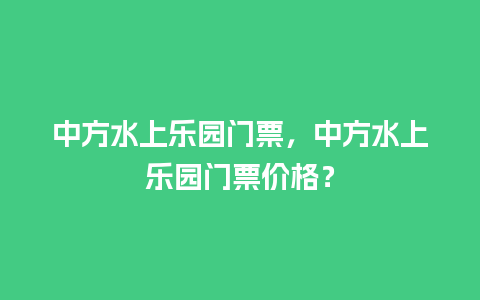 中方水上乐园门票，中方水上乐园门票价格？