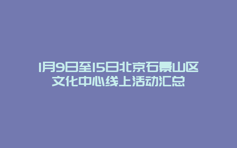 1月9日至15日北京石景山区文化中心线上活动汇总