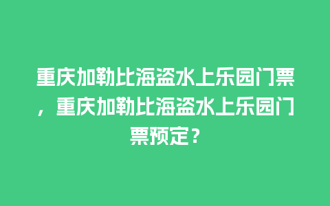 重庆加勒比海盗水上乐园门票，重庆加勒比海盗水上乐园门票预定？