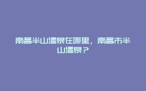 南昌半山温泉在哪里，南昌市半山温泉？