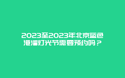 2024年至2024年北京蓝色港湾灯光节需要预约吗？