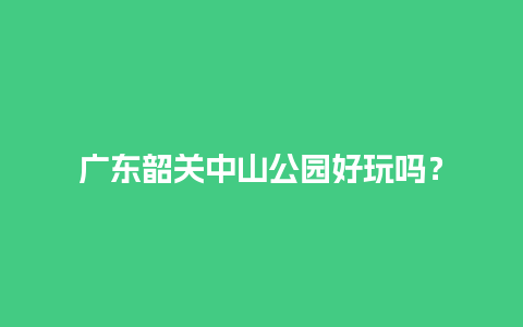 广东韶关中山公园好玩吗？