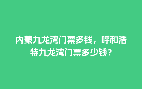 内蒙九龙湾门票多钱，呼和浩特九龙湾门票多少钱？