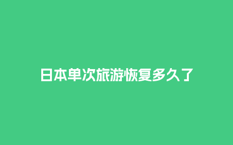 日本单次旅游恢复多久了