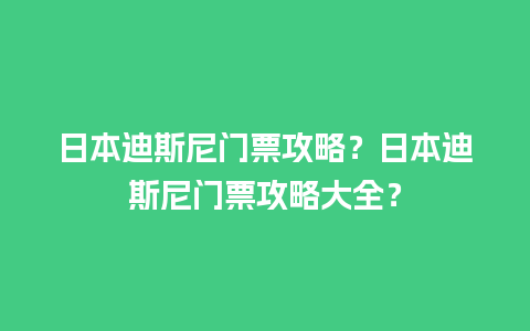 日本迪斯尼门票攻略？日本迪斯尼门票攻略大全？