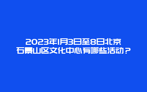 2024年1月3日至8日北京石景山区文化中心有哪些活动？