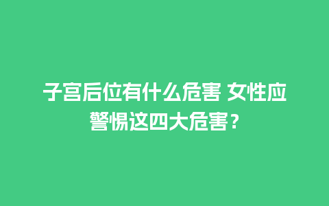 子宫后位有什么危害 女性应警惕这四大危害？