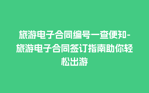 旅游电子合同编号一查便知-旅游电子合同签订指南助你轻松出游