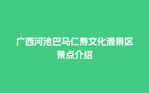 广西河池巴马仁寿文化源景区景点介绍