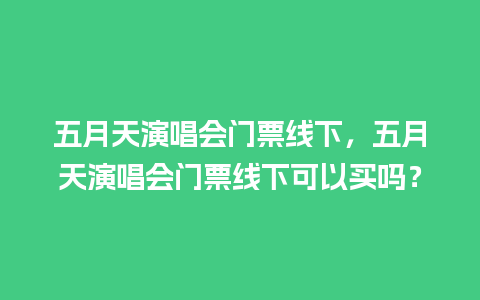 五月天演唱会门票线下，五月天演唱会门票线下可以买吗？