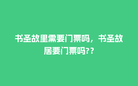 书圣故里需要门票吗，书圣故居要门票吗?？