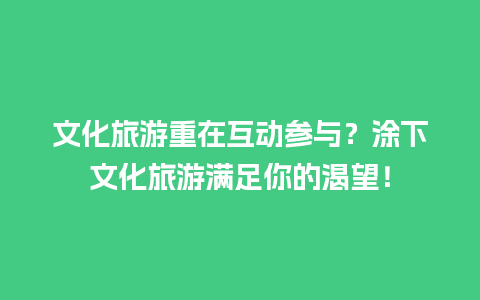 文化旅游重在互动参与？涂下文化旅游满足你的渴望！