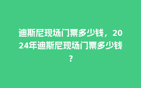 迪斯尼现场门票多少钱，2024年迪斯尼现场门票多少钱？