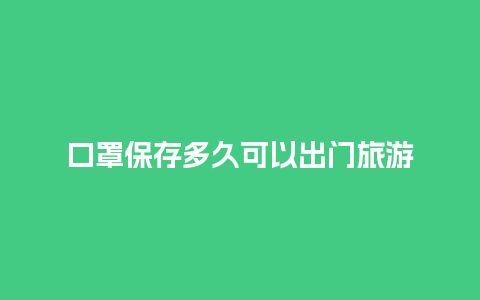 口罩保存多久可以出门旅游