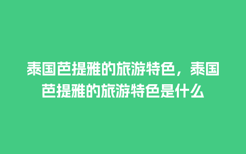 泰国芭提雅的旅游特色，泰国芭提雅的旅游特色是什么