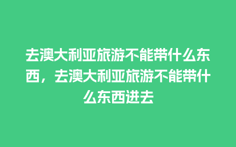 去澳大利亚旅游不能带什么东西，去澳大利亚旅游不能带什么东西进去