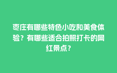 枣庄有哪些特色小吃和美食体验？有哪些适合拍照打卡的网红景点？