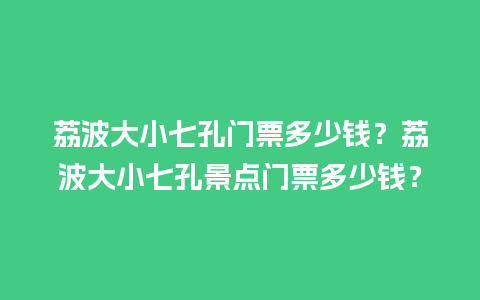 荔波大小七孔门票多少钱？荔波大小七孔景点门票多少钱？