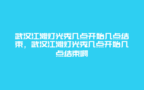 武汉江滩灯光秀几点开始几点结束，武汉江滩灯光秀几点开始几点结束啊