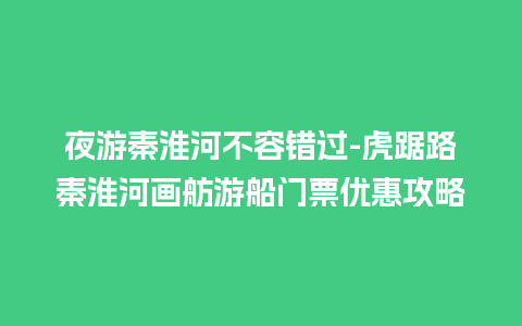 夜游秦淮河不容错过-虎踞路秦淮河画舫游船门票优惠攻略