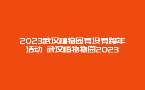 2024年武汉植物园有没有跨年活动 武汉植物物园2024年