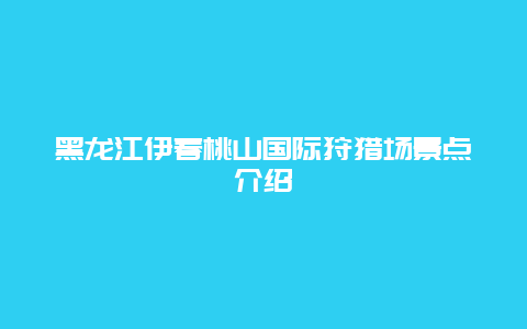 黑龙江伊春桃山国际狩猎场景点介绍