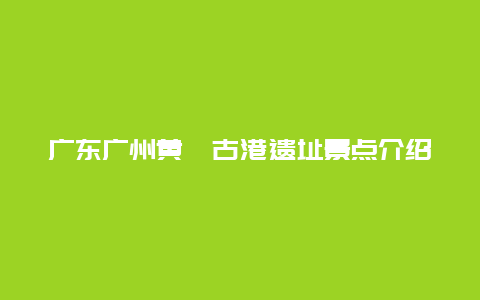 广东广州黄埔古港遗址景点介绍