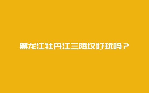 黑龙江牡丹江三陵坟好玩吗？