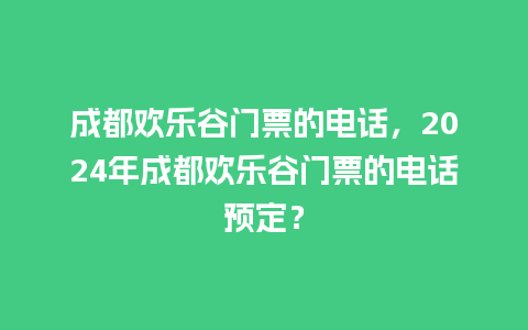 成都欢乐谷门票的电话，2024年成都欢乐谷门票的电话预定？