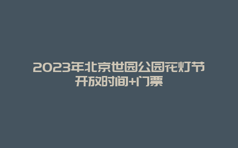 2024年北京世园公园花灯节开放时间+门票