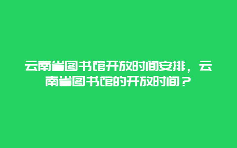 云南省图书馆开放时间安排，云南省图书馆的开放时间？