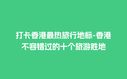 打卡香港最热旅行地标-香港不容错过的十个旅游胜地