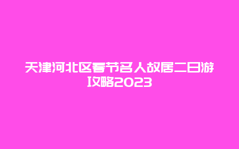 天津河北区春节名人故居二日游攻略2024年