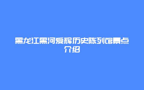 黑龙江黑河爱辉历史陈列馆景点介绍