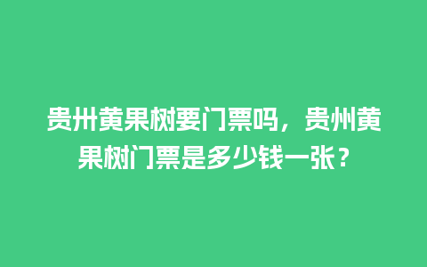 贵卅黄果树要门票吗，贵州黄果树门票是多少钱一张？