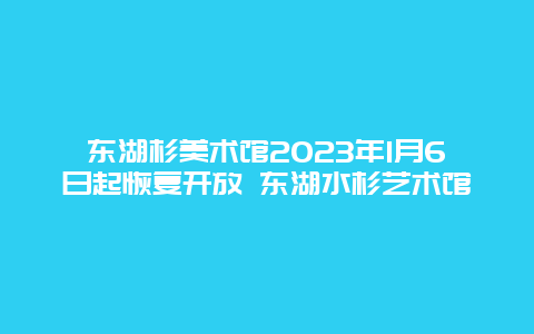 东湖杉美术馆2024年1月6日起恢复开放 东湖水杉艺术馆