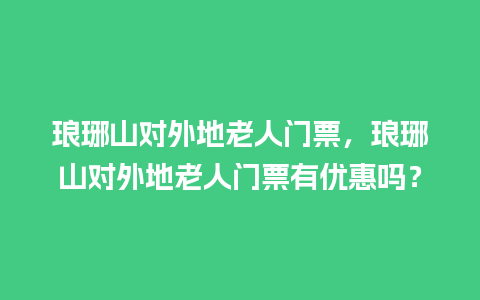 琅琊山对外地老人门票，琅琊山对外地老人门票有优惠吗？