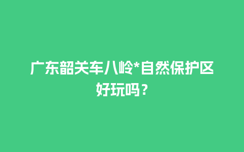 广东韶关车八岭*自然保护区好玩吗？