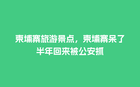 柬埔寨旅游景点，柬埔寨呆了半年回来被公安抓