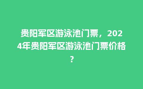 贵阳军区游泳池门票，2024年贵阳军区游泳池门票价格？