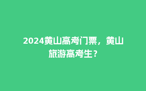 2024黄山高考门票，黄山旅游高考生？