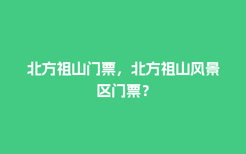 北方祖山门票，北方祖山风景区门票？