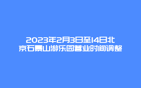 2024年2月3日至14日北京石景山游乐园营业时间调整