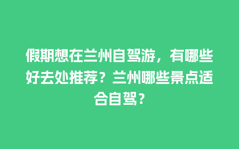 假期想在兰州自驾游，有哪些好去处推荐？兰州哪些景点适合自驾？