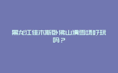 黑龙江佳木斯卧佛山滑雪场好玩吗？