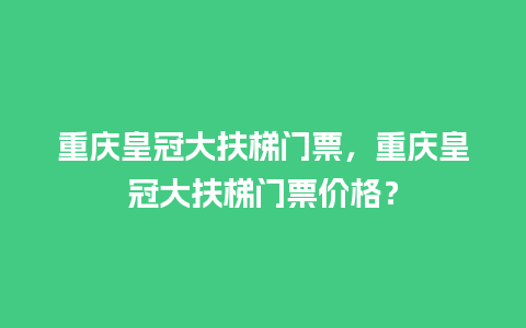 重庆皇冠大扶梯门票，重庆皇冠大扶梯门票价格？